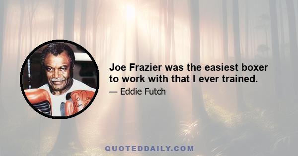 Joe Frazier was the easiest boxer to work with that I ever trained.