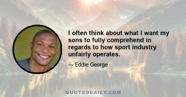 I often think about what I want my sons to fully comprehend in regards to how sport industry unfairly operates.