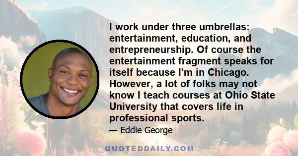 I work under three umbrellas: entertainment, education, and entrepreneurship. Of course the entertainment fragment speaks for itself because I'm in Chicago. However, a lot of folks may not know I teach courses at Ohio