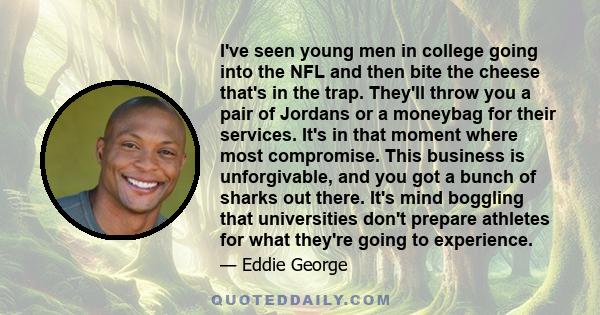 I've seen young men in college going into the NFL and then bite the cheese that's in the trap. They'll throw you a pair of Jordans or a moneybag for their services. It's in that moment where most compromise. This