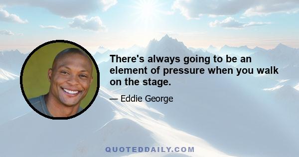 There's always going to be an element of pressure when you walk on the stage.