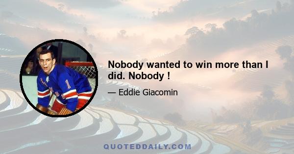 Nobody wanted to win more than I did. Nobody !