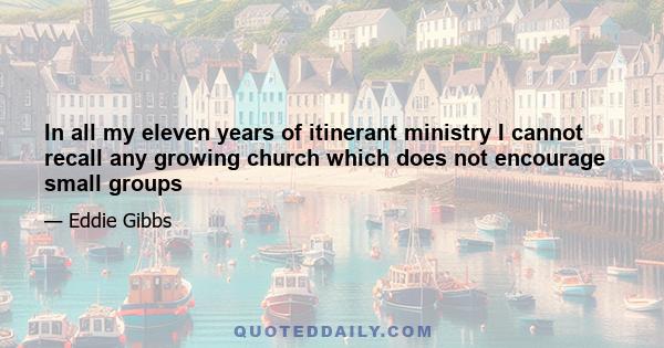 In all my eleven years of itinerant ministry I cannot recall any growing church which does not encourage small groups