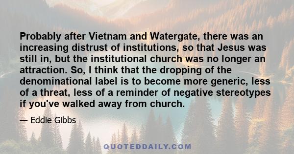 Probably after Vietnam and Watergate, there was an increasing distrust of institutions, so that Jesus was still in, but the institutional church was no longer an attraction. So, I think that the dropping of the