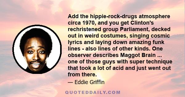 Add the hippie-rock-drugs atmosphere circa 1970, and you get Clinton's rechristened group Parliament, decked out in weird costumes, singing cosmic lyrics and laying down amazing funk lines - also lines of other kinds.