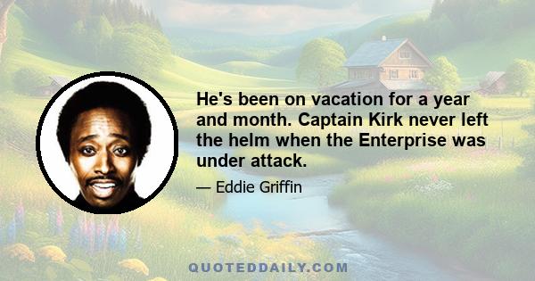 He's been on vacation for a year and month. Captain Kirk never left the helm when the Enterprise was under attack.