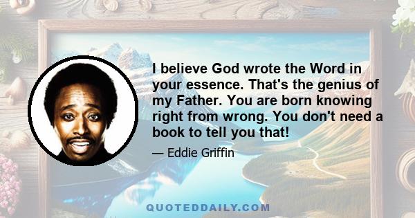 I believe God wrote the Word in your essence. That's the genius of my Father. You are born knowing right from wrong. You don't need a book to tell you that!