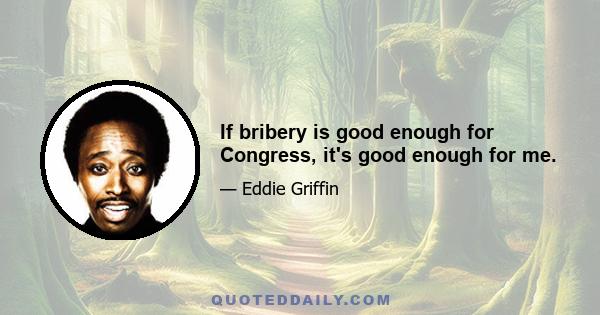 If bribery is good enough for Congress, it's good enough for me.