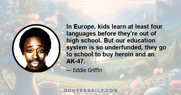 In Europe, kids learn at least four languages before they're out of high school. But our education system is so underfunded, they go to school to buy heroin and an AK-47.