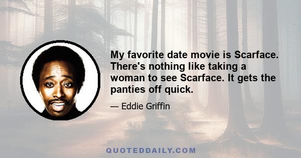 My favorite date movie is Scarface. There's nothing like taking a woman to see Scarface. It gets the panties off quick.