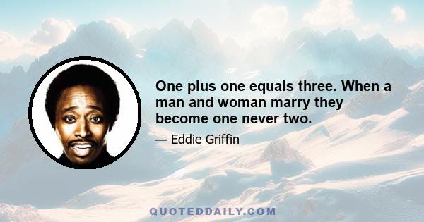 One plus one equals three. When a man and woman marry they become one never two.