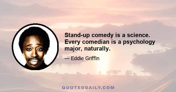 Stand-up comedy is a science. Every comedian is a psychology major, naturally.