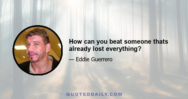 How can you beat someone thats already lost everything?