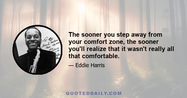 The sooner you step away from your comfort zone, the sooner you'll realize that it wasn't really all that comfortable.