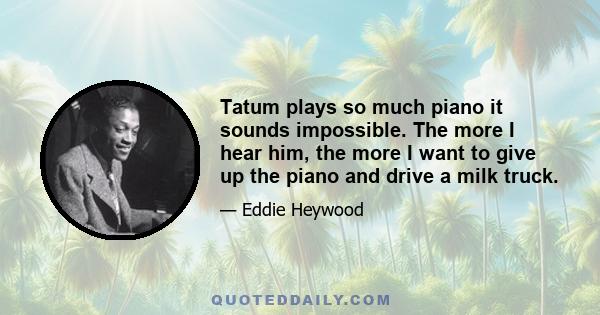 Tatum plays so much piano it sounds impossible. The more I hear him, the more I want to give up the piano and drive a milk truck.