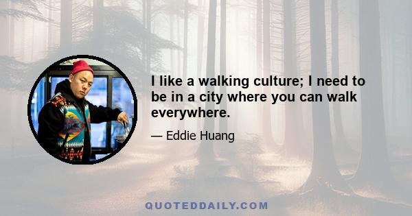 I like a walking culture; I need to be in a city where you can walk everywhere.