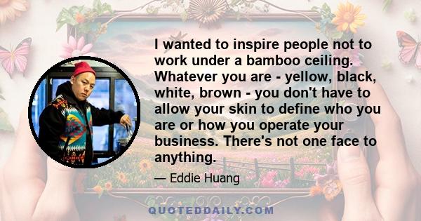 I wanted to inspire people not to work under a bamboo ceiling. Whatever you are - yellow, black, white, brown - you don't have to allow your skin to define who you are or how you operate your business. There's not one