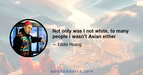 Not only was I not white, to many people I wasn’t Asian either