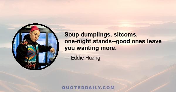 Soup dumplings, sitcoms, one-night stands--good ones leave you wanting more.