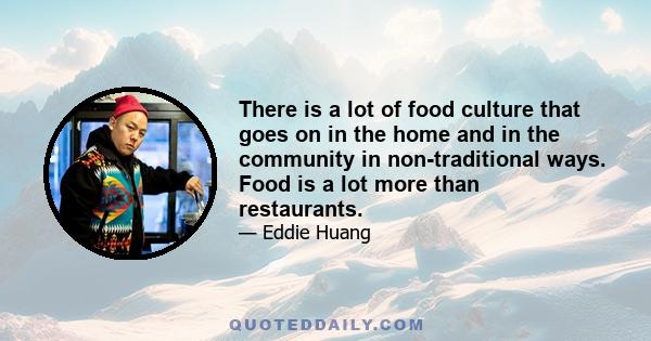 There is a lot of food culture that goes on in the home and in the community in non-traditional ways. Food is a lot more than restaurants.