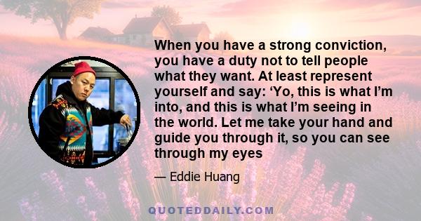 When you have a strong conviction, you have a duty not to tell people what they want. At least represent yourself and say: ‘Yo, this is what I’m into, and this is what I’m seeing in the world. Let me take your hand and