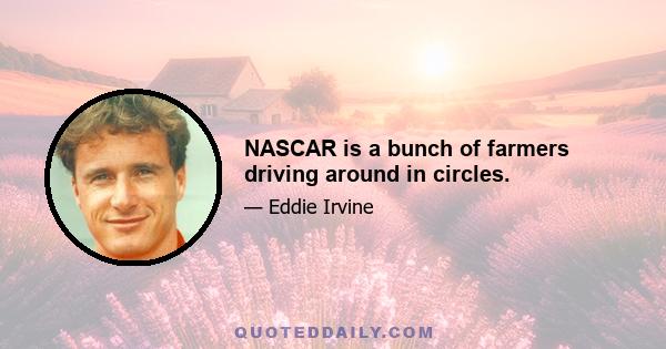 NASCAR is a bunch of farmers driving around in circles.