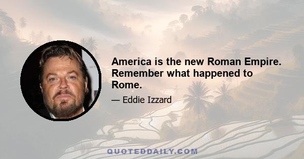 America is the new Roman Empire. Remember what happened to Rome.