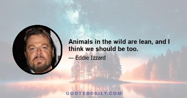 Animals in the wild are lean, and I think we should be too.