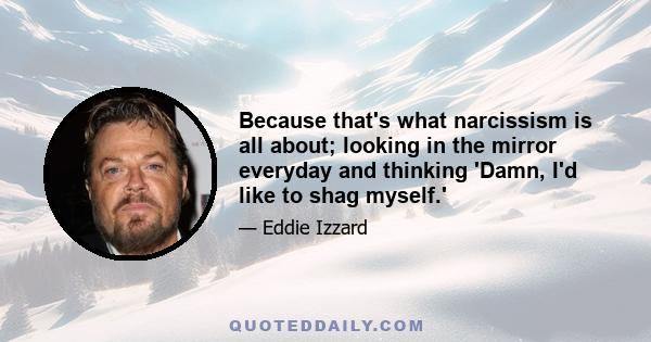 Because that's what narcissism is all about; looking in the mirror everyday and thinking 'Damn, I'd like to shag myself.'