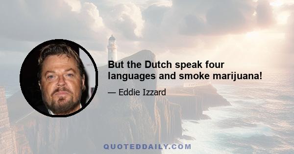 But the Dutch speak four languages and smoke marijuana!