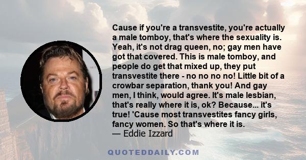 Cause if you're a transvestite, you're actually a male tomboy, that's where the sexuality is. Yeah, it's not drag queen, no; gay men have got that covered. This is male tomboy, and people do get that mixed up, they put