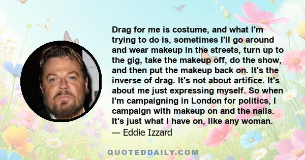 Drag for me is costume, and what I'm trying to do is, sometimes I'll go around and wear makeup in the streets, turn up to the gig, take the makeup off, do the show, and then put the makeup back on. It's the inverse of