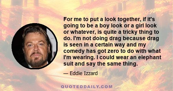 For me to put a look together, if it's going to be a boy look or a girl look or whatever, is quite a tricky thing to do. I'm not doing drag because drag is seen in a certain way and my comedy has got zero to do with