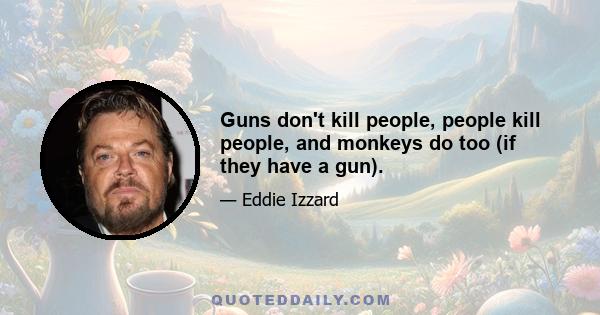 Guns don't kill people, people kill people, and monkeys do too (if they have a gun).