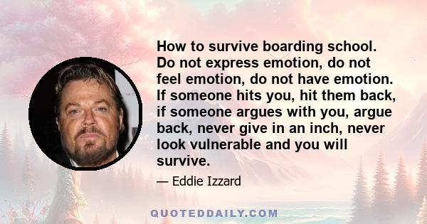 How to survive boarding school. Do not express emotion, do not feel emotion, do not have emotion. If someone hits you, hit them back, if someone argues with you, argue back, never give in an inch, never look vulnerable