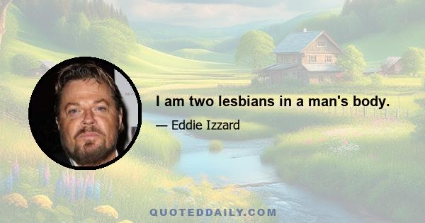 I am two lesbians in a man's body.