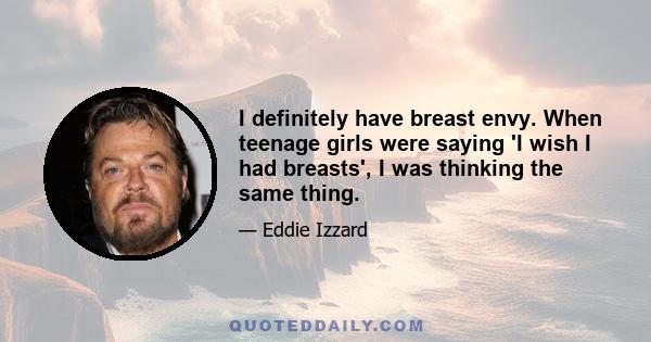 I definitely have breast envy. When teenage girls were saying 'I wish I had breasts', I was thinking the same thing.