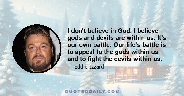 I don't believe in God. I believe gods and devils are within us. It's our own battle. Our life's battle is to appeal to the gods within us, and to fight the devils within us.