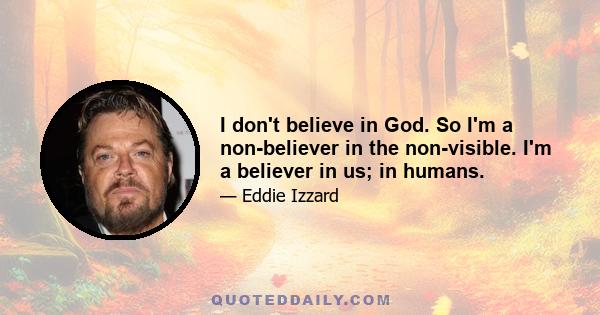 I don't believe in God. So I'm a non-believer in the non-visible. I'm a believer in us; in humans.