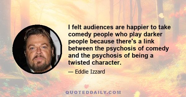 I felt audiences are happier to take comedy people who play darker people because there's a link between the psychosis of comedy and the psychosis of being a twisted character.