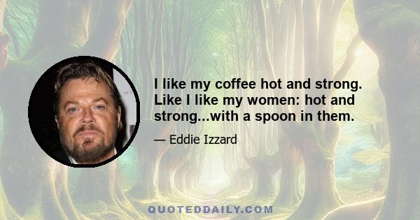 I like my coffee hot and strong. Like I like my women: hot and strong...with a spoon in them.