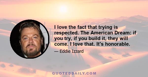 I love the fact that trying is respected. The American Dream: if you try, if you build it, they will come. I love that. It's honorable.