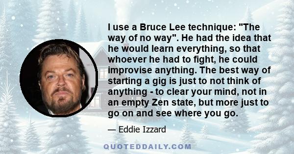 I use a Bruce Lee technique: The way of no way. He had the idea that he would learn everything, so that whoever he had to fight, he could improvise anything. The best way of starting a gig is just to not think of