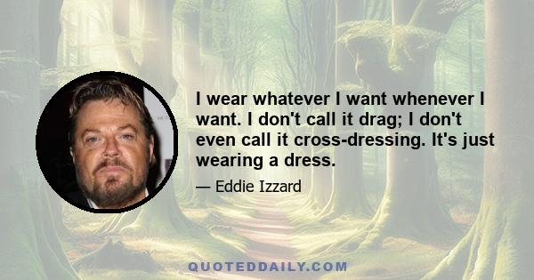 I wear whatever I want whenever I want. I don't call it drag; I don't even call it cross-dressing. It's just wearing a dress.