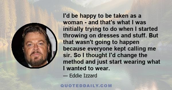 I'd be happy to be taken as a woman - and that's what I was initially trying to do when I started throwing on dresses and stuff. But that wasn't going to happen because everyone kept calling me sir. So I thought I'd