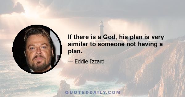 If there is a God, his plan is very similar to someone not having a plan.