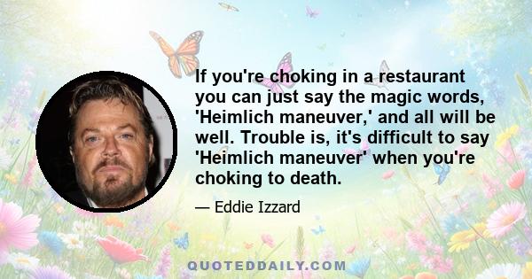If you're choking in a restaurant you can just say the magic words, 'Heimlich maneuver,' and all will be well. Trouble is, it's difficult to say 'Heimlich maneuver' when you're choking to death.