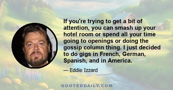 If you're trying to get a bit of attention, you can smash up your hotel room or spend all your time going to openings or doing the gossip column thing. I just decided to do gigs in French, German, Spanish, and in