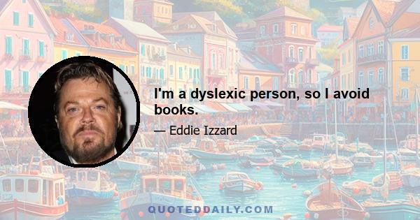 I'm a dyslexic person, so I avoid books.