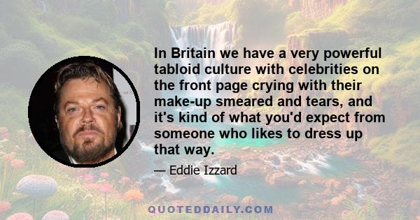 In Britain we have a very powerful tabloid culture with celebrities on the front page crying with their make-up smeared and tears, and it's kind of what you'd expect from someone who likes to dress up that way.